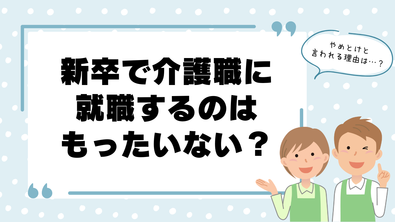 新卒で介護職はもったいない？やめとけと言われる理由と職場選びに失敗しないためのコツ