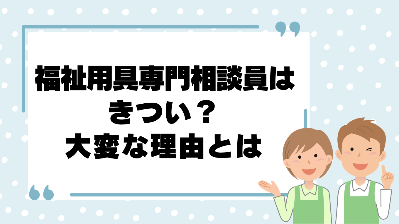 福祉用具専門相談員はきつい？大変と感じる理由と解決方法を解説